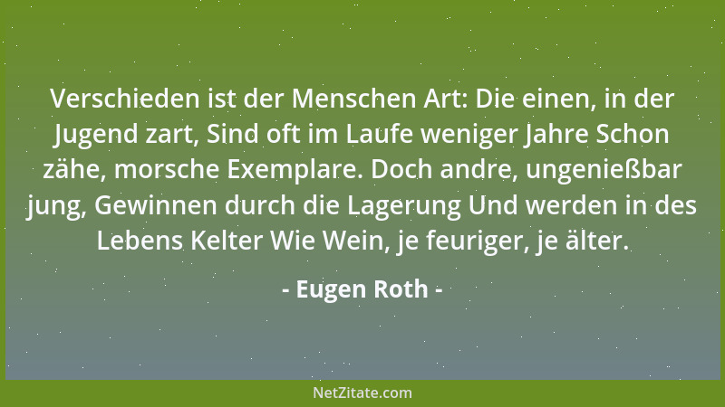 Eugen Roth - Verschieden ist der Menschen Art: Die einen, in der Jugend zart, Sind oft im Laufe weniger Jahre Schon zähe, m...