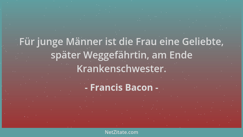Francis Bacon - Für junge Männer ist die Frau eine Geliebte, später Weggefährtin, am Ende Krankenschwester....