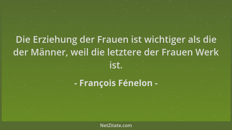 François Fénelon - Die Erziehung der Frauen ist wichtiger als die der Männer, weil die letztere der Frauen Werk ist....