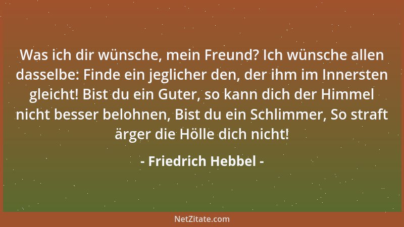 Friedrich Hebbel - Was ich dir wünsche, mein Freund? Ich wünsche allen dasselbe: Finde ein jeglicher den, der ihm im Inners...