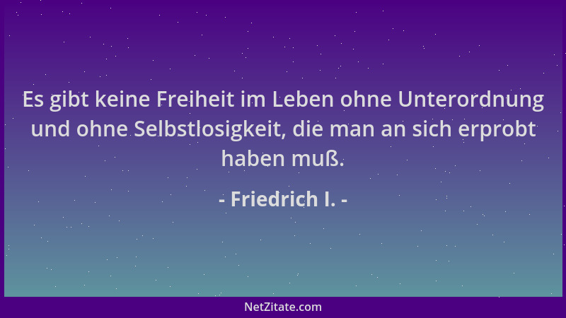 Friedrich I. - Es gibt keine Freiheit im Leben ohne Unterordnung und ohne Selbstlosigkeit, die man an sich erprobt haben mu...