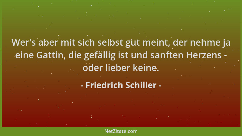 Friedrich Schiller - Wer 's aber mit sich selbst gut meint, der nehme ja eine Gattin, die gefällig ist und sanften Herzens -...