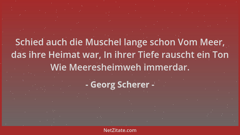 Georg Scherer - Schied auch die Muschel lange schon Vom Meer, das ihre Heimat war, In ihrer Tiefe rauscht ein Ton Wie Meere...