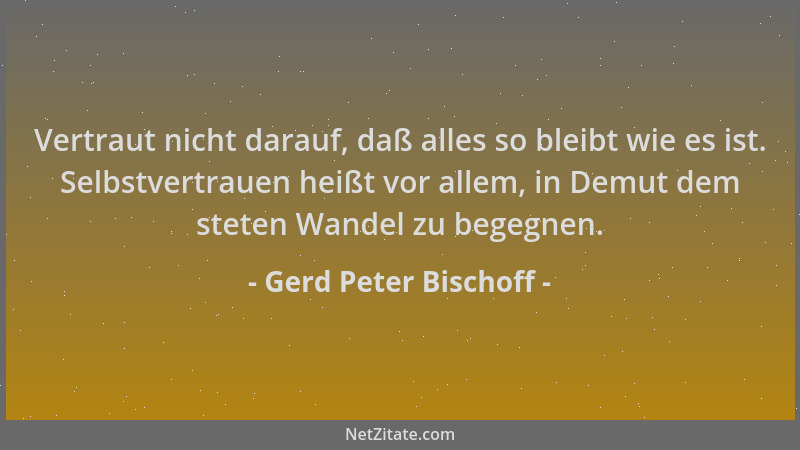 Gerd Peter Bischoff - Vertraut nicht darauf, daß alles so bleibt wie es ist. Selbstvertrauen heißt vor allem, in Demut dem...