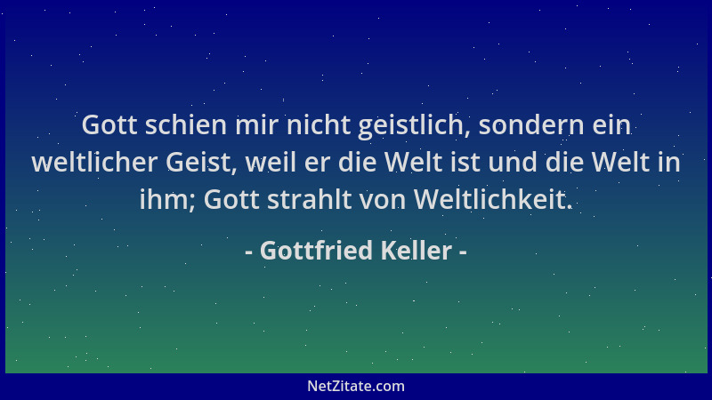 Gottfried Keller - Gott schien mir nicht geistlich, sondern ein weltlicher Geist, weil er die Welt ist und die Welt in ihm;...