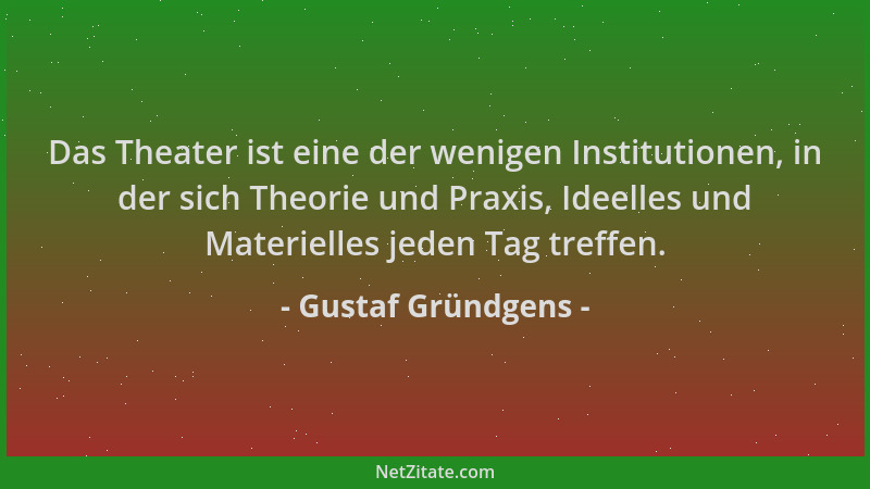Gustaf Gründgens - Das Theater ist eine der wenigen Institutionen, in der sich Theorie und Praxis, Ideelles und Materielles...