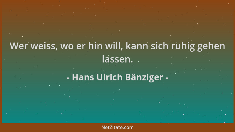 Hans Ulrich Bänziger - Wer weiss, wo er hin will, kann sich ruhig gehen lassen....