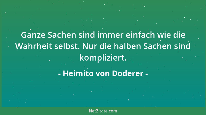 Heimito von Doderer - Ganze Sachen sind immer einfach wie die Wahrheit selbst. Nur die halben Sachen sind kompliziert....