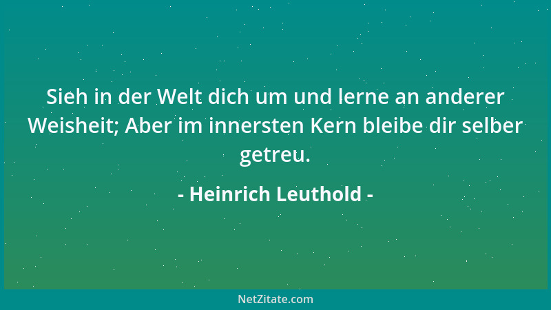 Heinrich Leuthold - Sieh in der Welt dich um und lerne an anderer Weisheit; Aber im innersten Kern bleibe dir selber getreu...