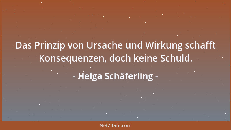 Helga Schäferling - Das Prinzip von Ursache und Wirkung schafft Konsequenzen, doch keine Schuld....