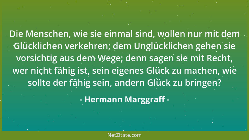 Hermann Marggraff - Die Menschen, wie sie einmal sind, wollen nur mit dem Glücklichen verkehren; dem Unglücklichen gehen si...