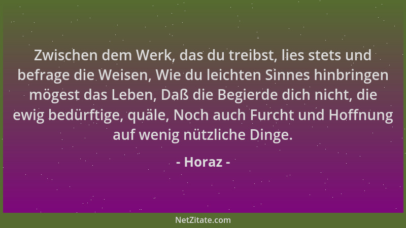 Horaz - Zwischen dem Werk, das du treibst, lies stets und befrage die Weisen, Wie du leichten Sinnes hinbringen mögest das...
