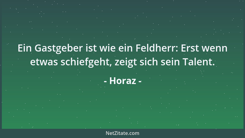 Horaz - Ein Gastgeber ist wie ein Feldherr: Erst wenn etwas schiefgeht, zeigt sich sein Talent....