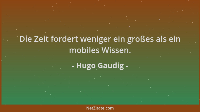 Hugo Gaudig - Die Zeit fordert weniger ein großes als ein mobiles Wissen....
