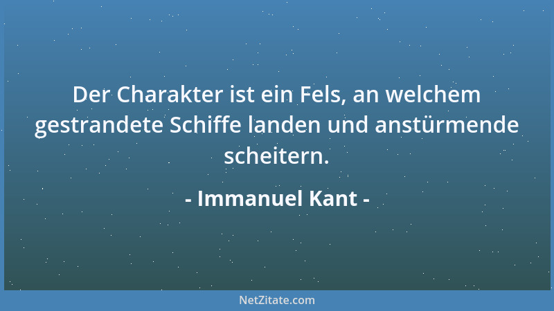 Immanuel Kant - Der Charakter ist ein Fels, an welchem gestrandete Schiffe landen und anstürmende scheitern....