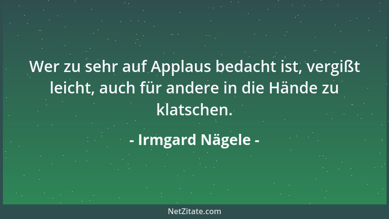 Irmgard Nägele - Wer zu sehr auf Applaus bedacht ist, vergißt leicht, auch für andere in die Hände zu klatschen....
