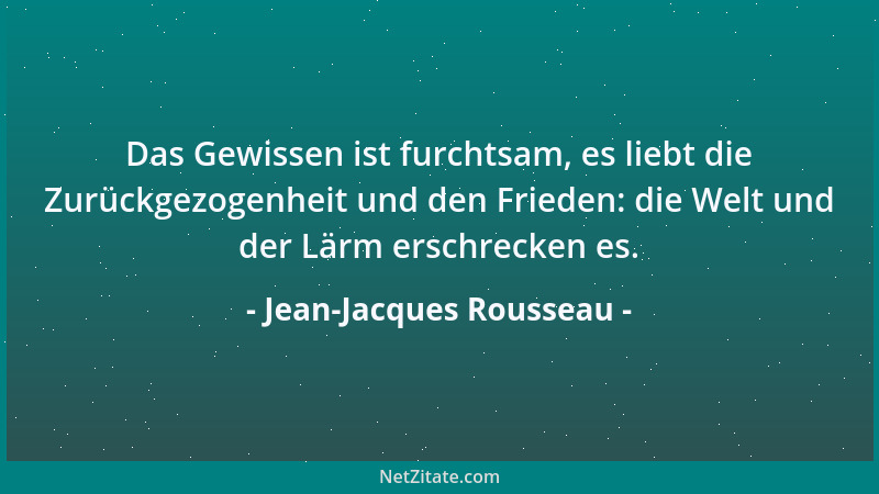 Jean-Jacques Rousseau - Das Gewissen ist furchtsam, es liebt die Zurückgezogenheit und den Frieden: die Welt und der Lärm e...