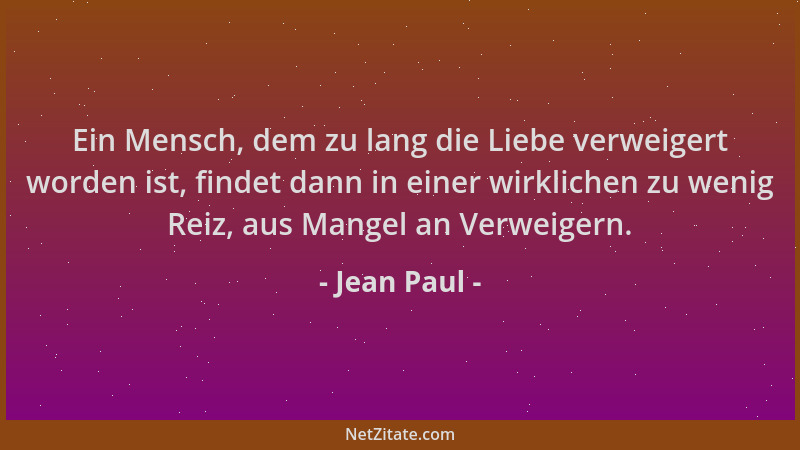 Jean Paul - Ein Mensch, dem zu lang die Liebe verweigert worden ist, findet dann in einer wirklichen zu wenig Reiz, aus Man...