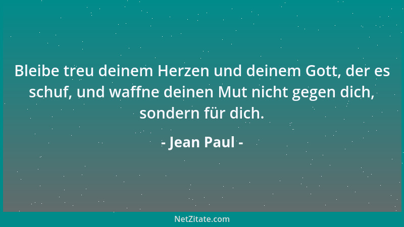 Jean Paul - Bleibe treu deinem Herzen und deinem Gott, der es schuf, und waffne deinen Mut nicht gegen dich, sondern für di...
