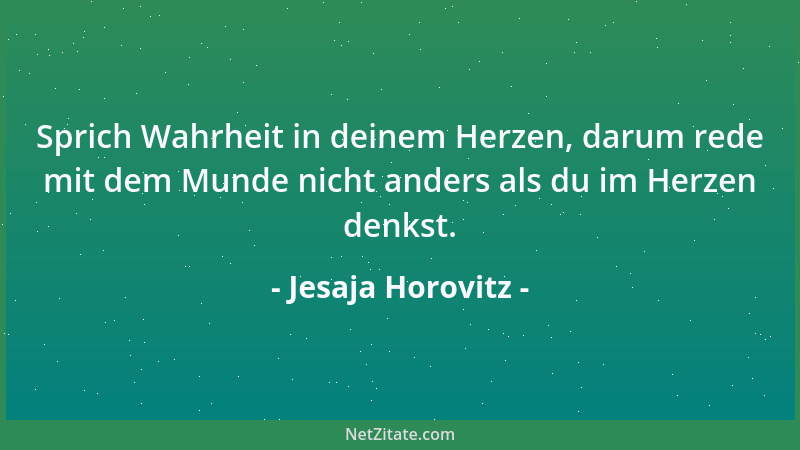 Jesaja Horovitz - Sprich Wahrheit in deinem Herzen, darum rede mit dem Munde nicht anders als du im Herzen denkst....
