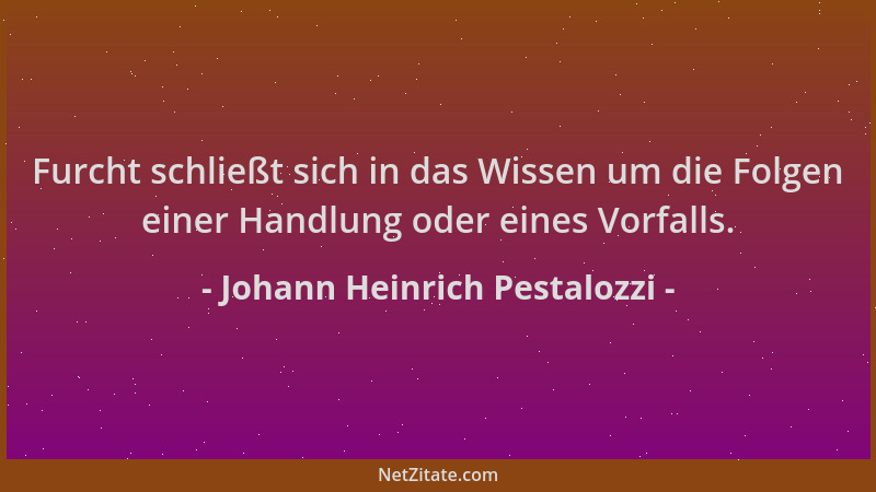 Johann Heinrich Pestalozzi - Furcht schließt sich in das Wissen um die Folgen einer Handlung oder eines Vorfalls....