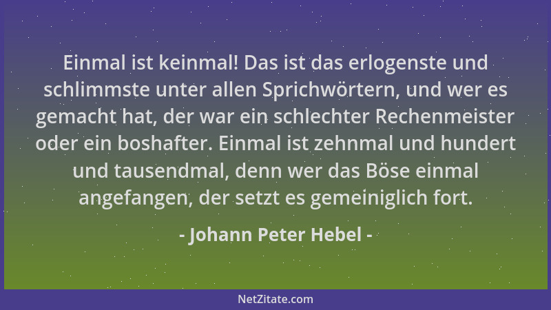 Johann Peter Hebel - Einmal ist keinmal! Das ist das erlogenste und schlimmste unter allen Sprichwörtern, und wer es gemach...