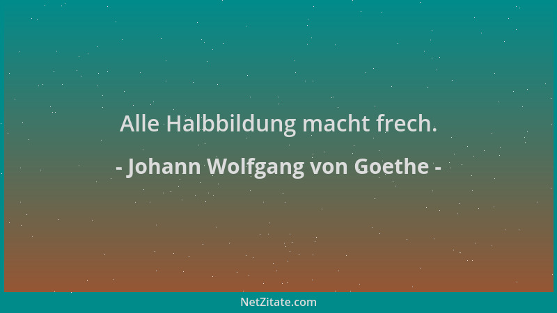 Johann Wolfgang von Goethe - Alle Halbbildung macht frech....