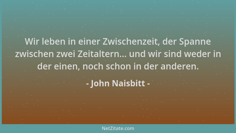 John Naisbitt - Wir leben in einer Zwischenzeit, der Spanne zwischen zwei Zeitaltern... und wir sind weder in der einen, no...