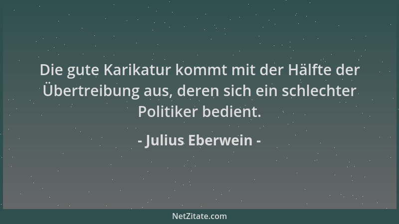 Julius Eberwein - Die gute Karikatur kommt mit der Hälfte der Übertreibung aus, deren sich ein schlechter Politiker bedient...