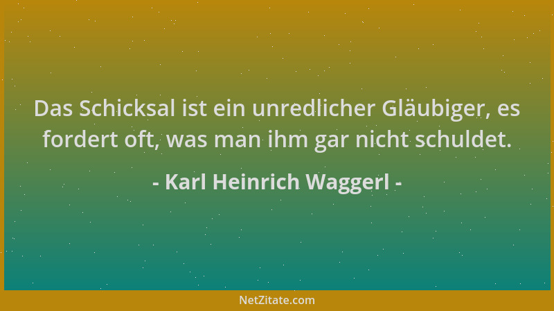 Karl Heinrich Waggerl - Das Schicksal ist ein unredlicher Gläubiger, es fordert oft, was man ihm gar nicht schuldet....