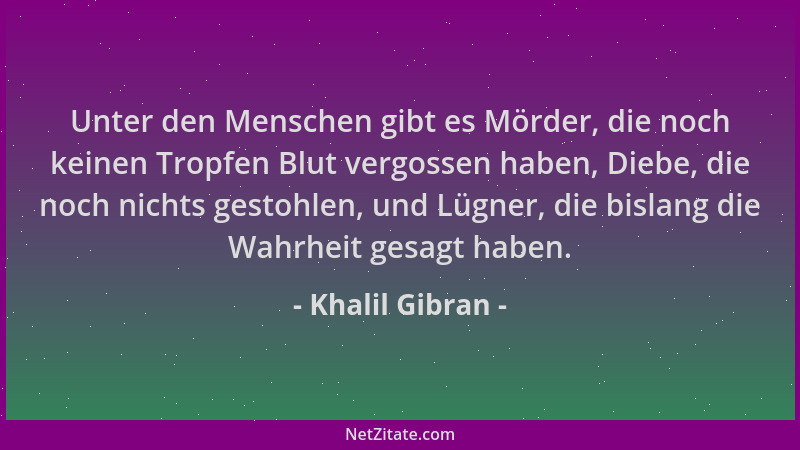 Khalil Gibran - Unter den Menschen gibt es Mörder, die noch keinen Tropfen Blut vergossen haben, Diebe, die noch nichts ges...