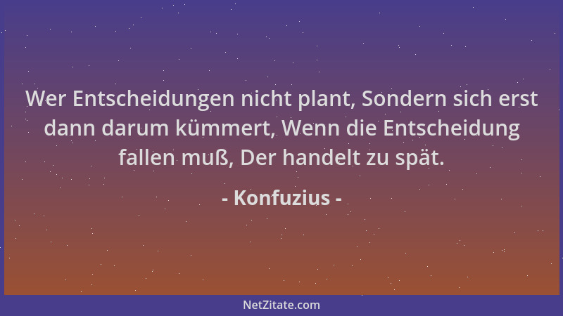 Konfuzius - Wer Entscheidungen nicht plant, Sondern sich erst dann darum kümmert, Wenn die Entscheidung fallen muß, Der han...