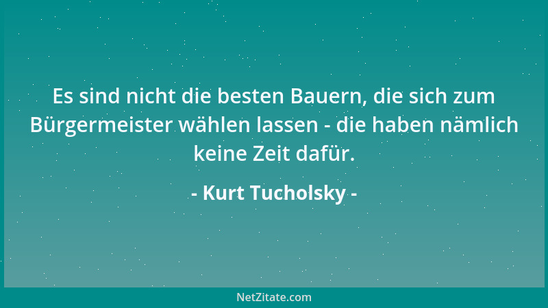 Kurt Tucholsky - Es sind nicht die besten Bauern, die sich zum Bürgermeister wählen lassen - die haben nämlich keine Zeit d...