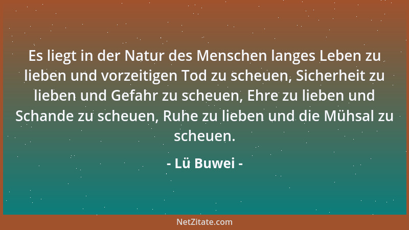 Lü Buwei - Es liegt in der Natur des Menschen langes Leben zu lieben und vorzeitigen Tod zu scheuen, Sicherheit zu lieben u...