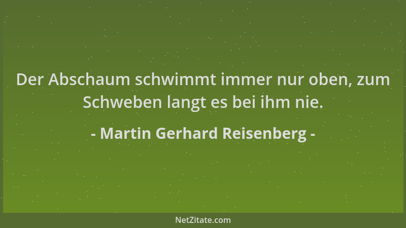 Martin Gerhard Reisenberg - Der Abschaum schwimmt immer nur oben, zum Schweben langt es bei ihm nie....