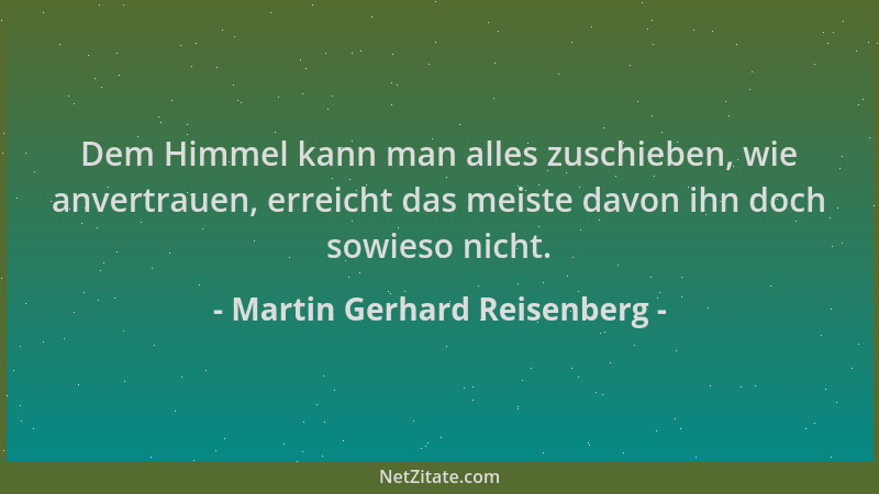 Martin Gerhard Reisenberg - Dem Himmel kann man alles zuschieben, wie anvertrauen, erreicht das meiste davon ihn doch sowie...