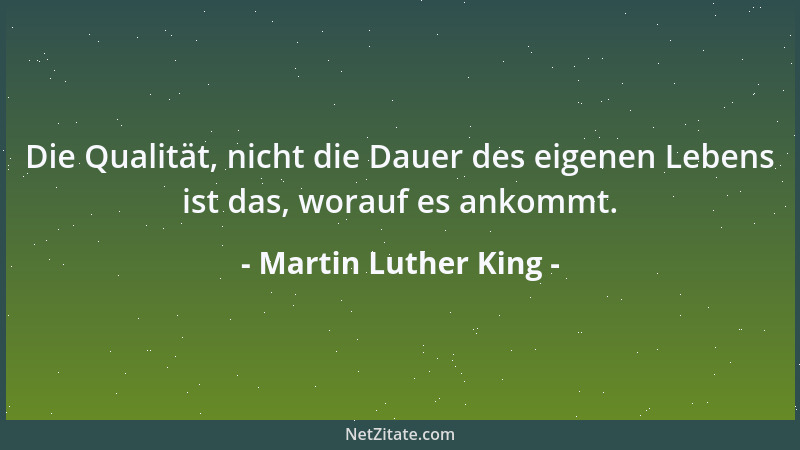 Martin Luther King - Die Qualität, nicht die Dauer des eigenen Lebens ist das, worauf es ankommt....