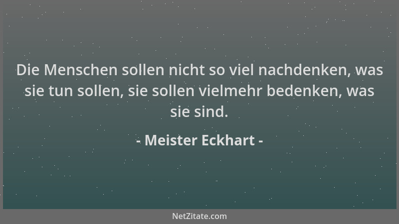 Meister Eckhart - Die Menschen sollen nicht so viel nachdenken, was sie tun sollen, sie sollen vielmehr bedenken, was sie s...