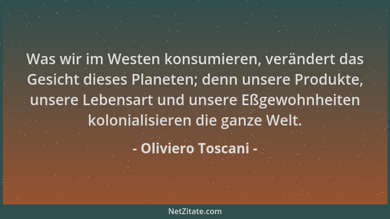 Oliviero Toscani - Was wir im Westen konsumieren, verändert das Gesicht dieses Planeten; denn unsere Produkte, unsere Leben...