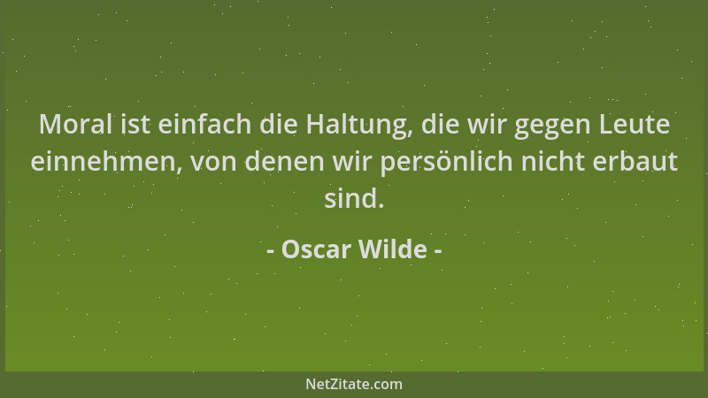 Oscar Wilde - Moral ist einfach die Haltung, die wir gegen Leute einnehmen, von denen wir persönlich nicht erbaut sind....