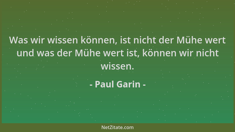 Paul Garin - Was wir wissen können, ist nicht der Mühe wert und was der Mühe wert ist, können wir nicht wissen....