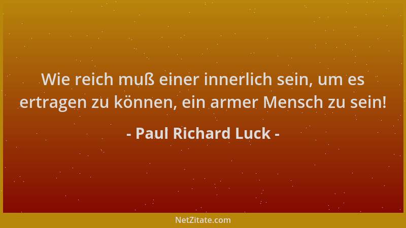 Paul Richard Luck - Wie reich muß einer innerlich sein, um es ertragen zu können, ein armer Mensch zu sein!...