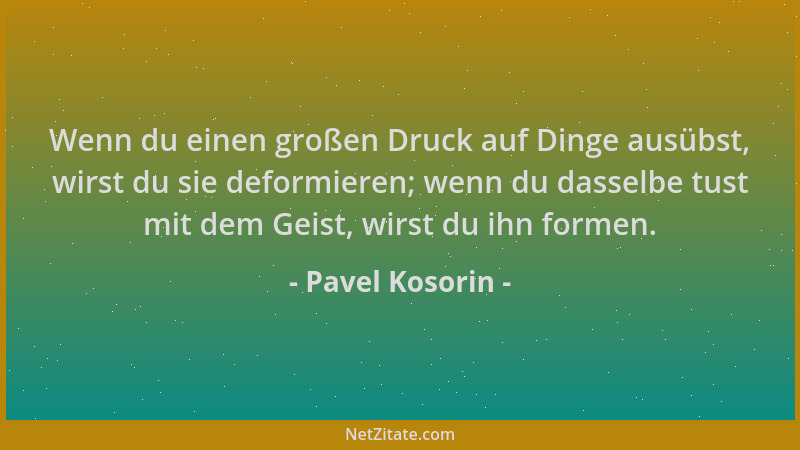 Pavel Kosorin - Wenn du einen großen Druck auf Dinge ausübst, wirst du sie deformieren; wenn du dasselbe tust mit dem Geist...