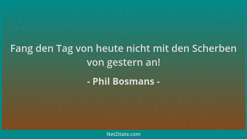 Phil Bosmans - Fang den Tag von heute nicht mit den Scherben von gestern an!...