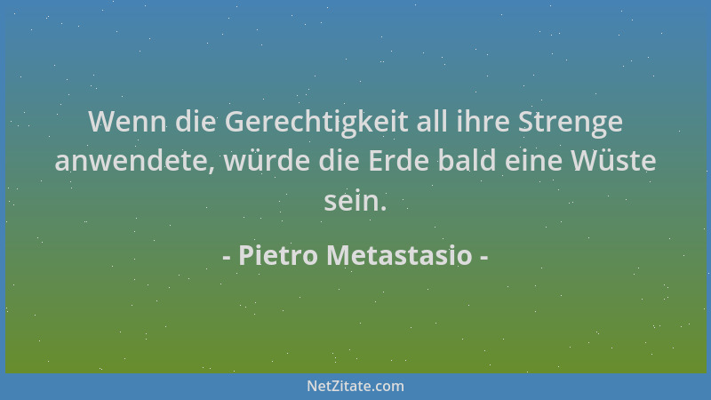 Pietro Metastasio - Wenn die Gerechtigkeit all ihre Strenge anwendete, würde die Erde bald eine Wüste sein....