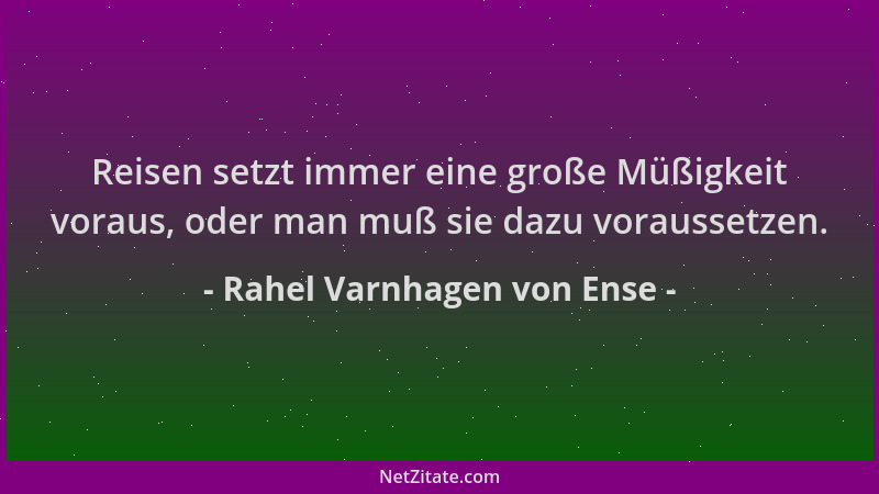 Rahel Varnhagen von Ense - Reisen setzt immer eine große Müßigkeit voraus, oder man muß sie dazu voraussetzen....