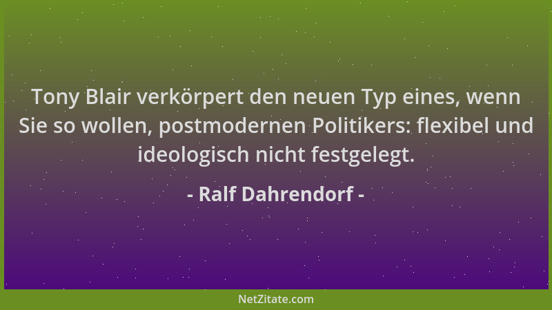 Ralf Dahrendorf - Tony Blair verkörpert den neuen Typ eines, wenn Sie so wollen, postmodernen Politikers: flexibel und ideo...
