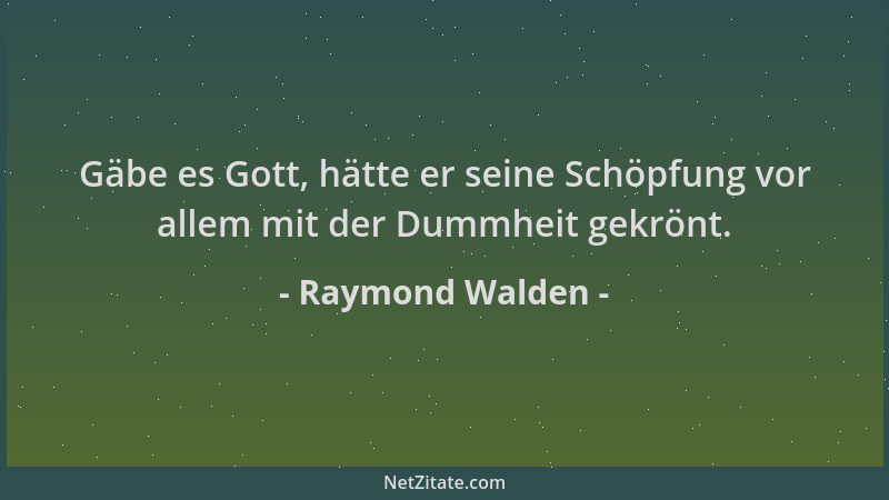 Raymond Walden - Gäbe es Gott, hätte er seine Schöpfung vor allem mit der Dummheit gekrönt....