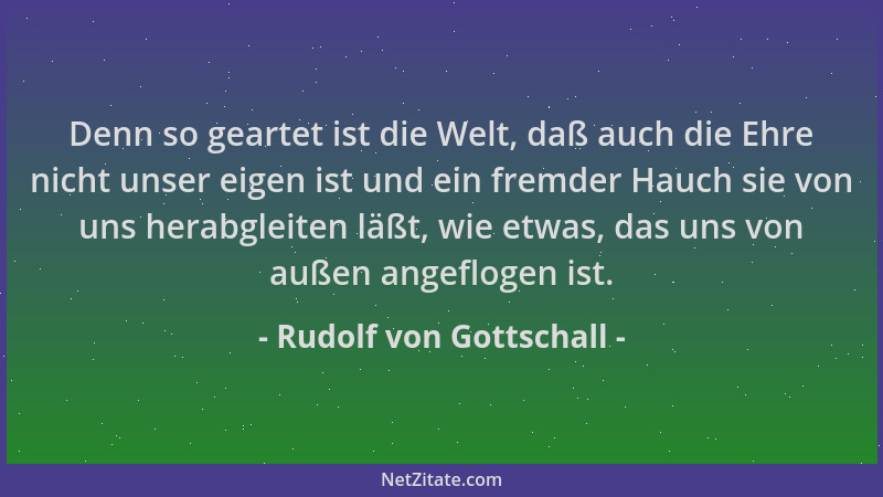 Rudolf von Gottschall - Denn so geartet ist die Welt, daß auch die Ehre nicht unser eigen ist und ein fremder Hauch sie von...