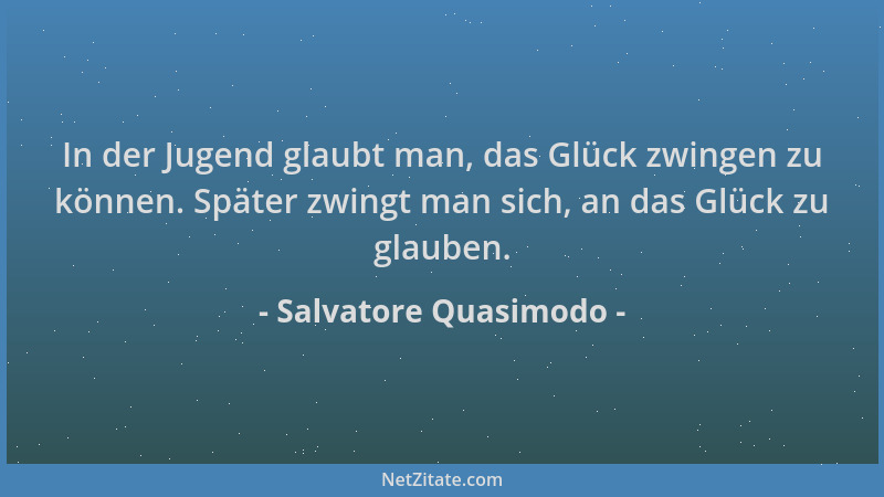 Salvatore Quasimodo - In der Jugend glaubt man, das Glück zwingen zu können. Später zwingt man sich, an das Glück zu glaube...